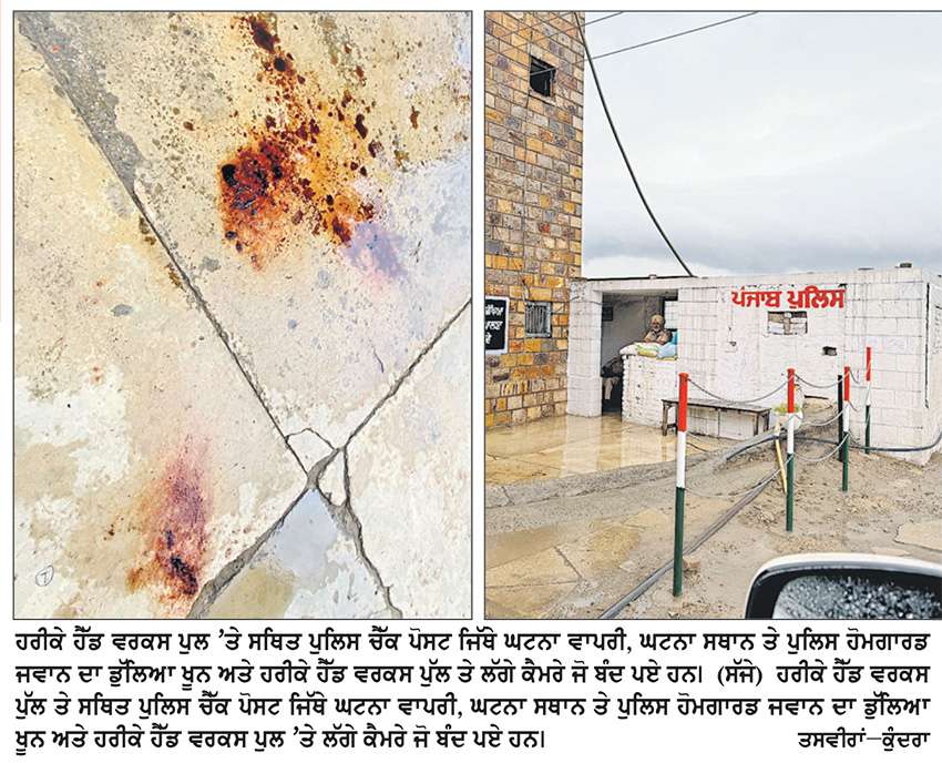 ਹਰੀਕੇ ਹੈੱਡ ਵਰਕਸ ਪੁੱਲ ’ਤੇ ਤਾਇਨਾਤ ਪੰਜਾਬ ਹੋਮਗਾਰਡ ਜਵਾਨ ’ਤੇ ਅਣਪਛਾਤੇ ਵਿਅਕਤੀਆਂ ਨੇ ਤੇਜ਼ਧਾਰ ਹਥਿਆਰਾਂ ਨਾਲ ਕੀਤਾ ਹਮਲਾ
