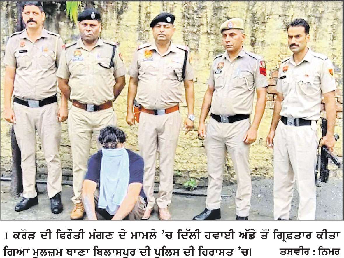 1 ਕਰੋੜ ਦੀ ਫਿਰੌਤੀ ਮੰਗਣ ਵਾਲੇ ਮੁਲਜ਼ਮ ਨੂੰ ਥਾਣਾ ਬਿਲਾਸਪੁਰ ਦੀ ਪੁਲਿਸ ਨੇ ਦਿੱਲੀ ਹਵਾਈ ਅੱਡੇ ਤੋਂ ਕੀਤਾ ਗ੍ਰਿਫ਼ਤਾਰ
