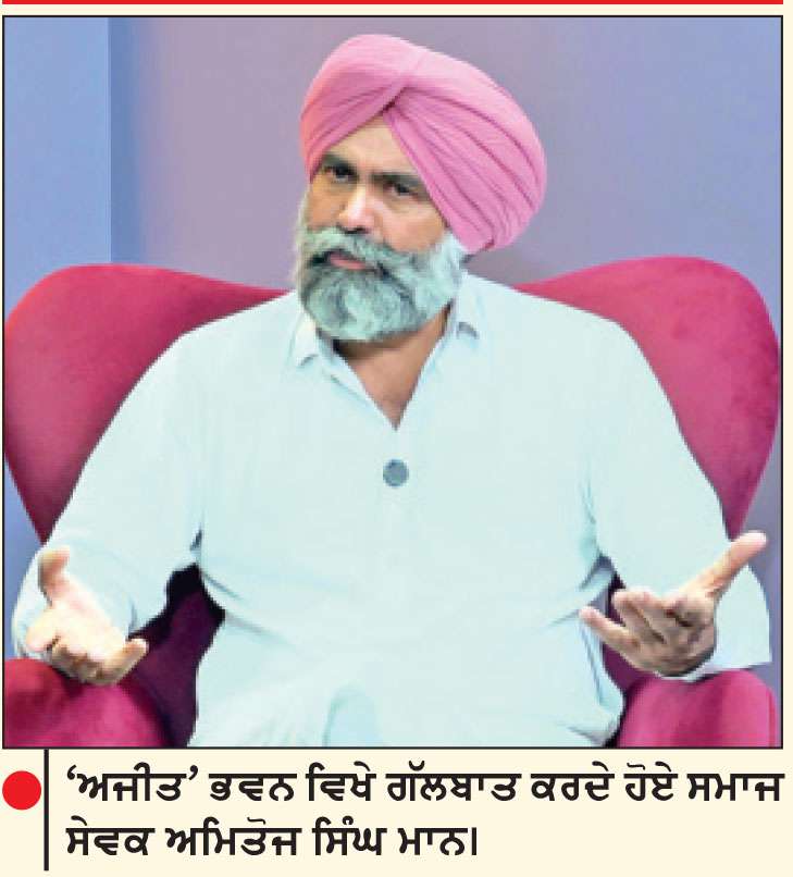 ਪੰਜਾਬ ਦੀ ਤਕਦੀਰ ਬਦਲਣ ਲਈ ਸਿਆਸੀ ਪਾਰਟੀ ਬਣਾ ਕੇ ਚੋਣ ਮੈਦਾਨ ’ਚ ਉਤਰਾਂਗੇ-ਅਮਿਤੋਜ ਸਿੰਘ ਮਾਨ
ਸੱਤਾ ’ਤੇ ਕਾਬਜ਼ ਰਹੀਆਂ ਸਾਰੀਆਂ ਪਾਰਟੀਆਂ ਨੇ ਪੰਜਾਬ ਨੂੰ ਰੱਜ ਕੇ ਲੁੱਟਿਆ ਤੇ ਕੁੱਟਿਆ