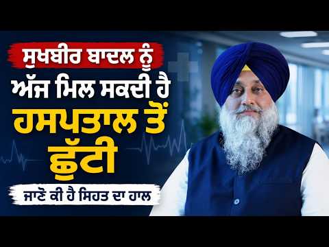 Sukhbir Singh Badal ਨੂੰ ਅੱਜ ਮਿਲ ਸਕਦੀ ਹੈ ਹਸਪਤਾਲ ਤੋਂ ਛੁੱਟੀ