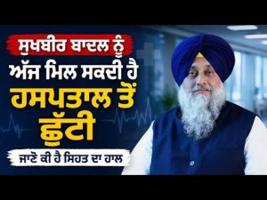 Sukhbir Singh Badal ਨੂੰ ਅੱਜ ਮਿਲ ਸਕਦੀ ਹੈ ਹਸਪਤਾਲ ਤੋਂ ਛੁੱਟੀ