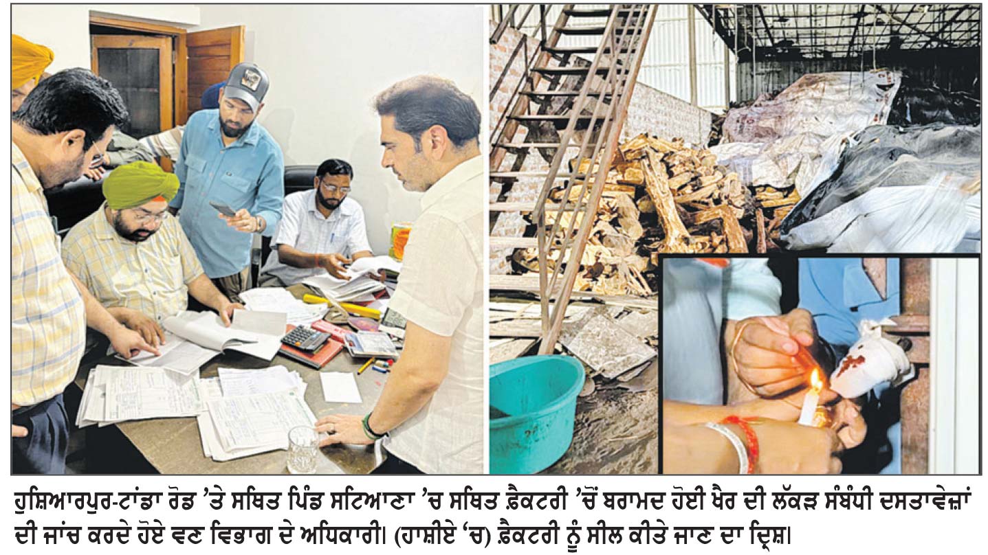 ਨਾਜਾਇਜ਼ ਖੈਰ ਦੀ ਕਟਾਈ ਖ਼ਿਲਾਫ਼ ਵਣ ਵਿਭਾਗ ਦੀ ਵੱਡੀ ਕਾਰਵਾਈ : ਕਰੋੜਾਂ ਰੁਪਏ ਦੀ ਖੈਰ ਬਰਾਮਦ, ਫ਼ੈਕਟਰੀ ਸੀਲ
ਪਿੰਡ ਸਟਿਆਣਾ ’ ਚ ਚੱਲ ਰਹੀ ਸੀ ਕੱਥਾ ਬਣਾਉਣ ਦੀ ਫ਼ੈਕਟਰੀ