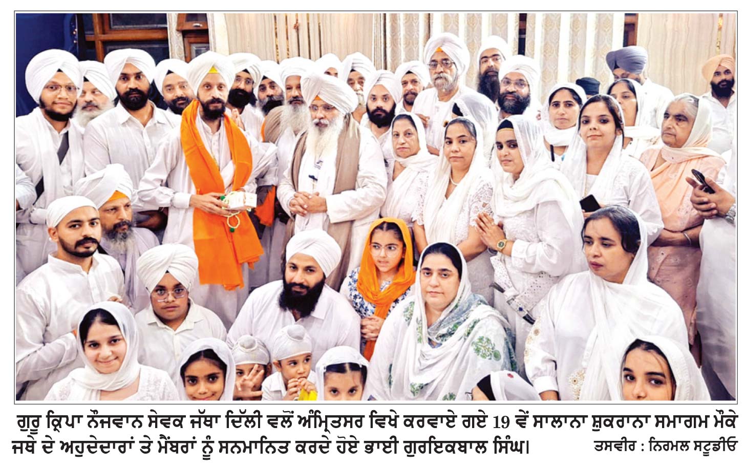 ਗੁਰੂ ਕਿਰਪਾ ਨੌਜਵਾਨ ਸੇਵਕ ਜਥਾ ਦਿੱਲੀ ਵਲੋਂ ਬੀਬੀ ਕੌਲਾਂ ਜੀ ਭਲਾਈ ਕੇਂਦਰ ਵਿਖੇ ‘19 ਵਾਂ ਸਾਲਾਨਾ ਸ਼ੁਕਰਾਨਾ ਸਮਾਗਮ’ ਮਨਾਇਆ
ਭਾਈ ਗੁਰਇਕਬਾਲ ਸਿੰਘ ਨੇ ਕਥਾ ਕੀਰਤਨ ਦੀ ਛਹਿਬਰ ਲਾਉਂਦਿਆਂ ਜਥੇ ਦੀਆਂ ਸੰਗਤਾਂ ਨੂੰ ਕੀਤਾ ਸਨਮਾਨਿਤ