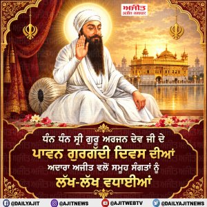 ਧੰਨ ਧੰਨ ਸ੍ਰੀ ਗੁਰੂ ਅਰਜਨ ਦੇਵ ਜੀ ਦੇ ਪਾਵਨ ਗੁਰਗੱਦੀ ਦਿਵਸ ਦੀਆਂ ਅਦਾਰਾ ਅਜੀਤ ਵਲੋਂ ਸਮੂਹ ਸੰਗਤਾਂ ਨੂੰ ਲੱਖ-ਲੱਖ ਵਧਾਈਆਂ