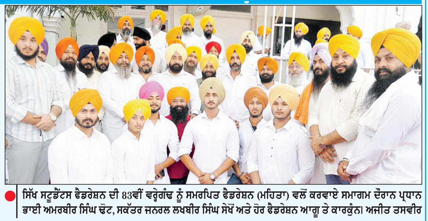 ਸਿੱਖ ਸਟੂਡੈਂਟਸ ਫੈਡਰੇਸ਼ਨ (ਮਹਿਤਾ) ਵਲੋਂ ਫੈਡਰੇਸ਼ਨ ਦੀ ਵਰ੍ਹੇਗੰਢ ਮੌਕੇ ਪੰਥਕ ਏਕਤਾ ਤੇ ਬੰਦੀ ਸਿੰਘਾਂ ਦੀ ਤੁਰੰਤ ਰਿਹਾਈ ਸਮੇਤ ਅਹਿਮ ਮਤੇ ਪਾਸ
ਨਸ਼ਿਆਂ ਦੇ ਖ਼ਾਤਮੇ ਅਤੇ ਧਰਮ ਪਰਿਵਰਤਨ ਵਰਗੀਆਂ ਚੁਣੌਤੀਆਂ ਦਾ ਟਾਕਰਾ ਕਰਨ ਲਈ ਸਿੱਖ ਨੌਜਵਾਨਾਂ ਨੂੰ ਲਾਮਬੰਦ ਕੀਤਾ ਜਾਵੇਗਾ-ਅਮਰਬੀਰ ਸਿੰਘ ਢੋਟ
ਜਸਵੰਤ ਸਿੰਘ ਜੱਸ