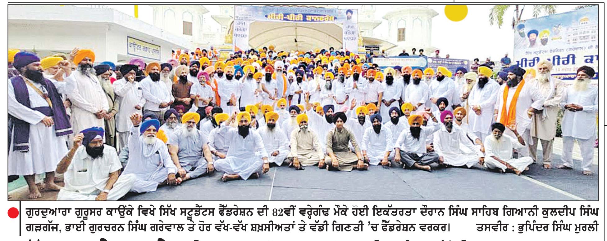 ਸਿੱਖ ਸਟੂਡੈਂਟਸ ਫੈਡਰੇਸ਼ਨ ਦੀ 82 ਵੀਂ ਵਰ੍ਹੇਗੰਢ ਮੌਕੇ ਗੁਰਦੁਆਰਾ ਗੁਰੂਸਰ ਕਾਉਂਕੇ ਵਿਖੇ ‘ ਮੀਰੀ ਪੀਰੀ ਕਾਨਫ਼ਰੰਸ ’ ਕਰਵਾਈ
ਪੰਜਾਬ ਨੂੰ ਕਮਜ਼ੋਰ ਕਰਨ ਵਾਲੀਆਂ ਤਾਕਤਾਂ ਤੋਂ ਸੁਚੇਤ ਰਹਿਣ ਦੀ ਲੋੜ-ਜਥੇਦਾਰ ਗੜਗੱਜ
ਸ਼ਮਸ਼ੇਰ ਸਿੰਘ ਗਾਲਿਬ, ਹਰਵਿੰਦਰ ਸਿੰਘ ਖ਼ਾਲਸਾ