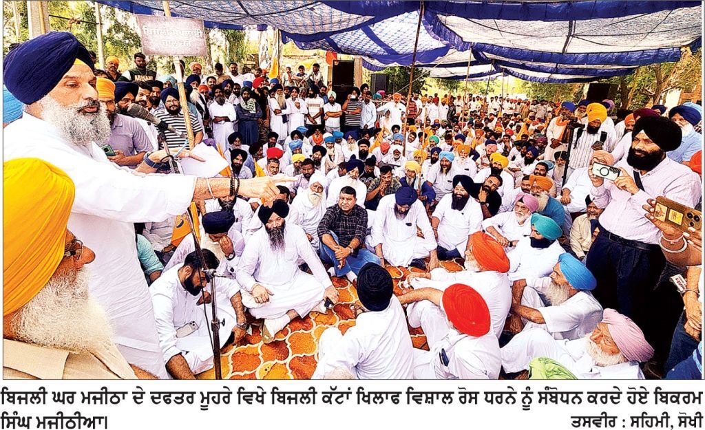 ਨਾਂ ਨਵਾਂ ਹਸਪਤਾਲ, ਨਾਂ ਨਵਾਂ ਗਰਿੱਡ ਫਿਰ ਵੀ ਪੰਜਾਬ ਹੋਇਆ ਕਰਜਾਈ – ਮਜੀਠੀਆ
ਮਜੀਠੀਆ ਦੀ ਅਗਵਾਈ ’ਚ ਬਿਜਲੀ ਕੱਟਾਂ ਦੇ ਖਿਲਾਫ਼ ਬਿਜਲੀ ਦਫਤਰ ਮਜੀਠਾ ਮੂਹਰੇ ਵਿਸ਼ਾਲ ਧਰਨਾ