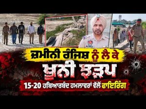 ਜ਼ਮੀਨੀ ਰੰਜਿਸ਼ ਨੂੰ ਲੈ ਕੇ ਖੂਨੀ ਝੜਪ15-20 ਹਥਿ.ਆਰਬੰਦ ਹਮ;ਲਾਵਰਾਂ ਵੱਲੋਂ ਫਾ.ਇਰਿੰਗ