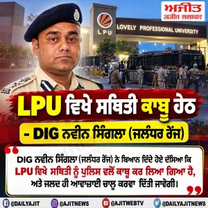 LPU ਵਿਖੇ ਸਥਿਤੀ ਕਾਬੂ ਹੇਠ -DIG ਨਵੀਨ ਸਿੰਗਲਾ (ਜਲੰਧਰ ਰੇਂਜ)