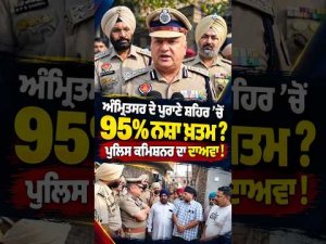 Amritsar ਦੇ ਪੁਰਾਣੇ ਸ਼ਹਿਰ ’ਚੋਂ 95% ਨ.ਸ਼ਾ ਖ਼ਤਮ? Police Commissioner ਦਾ ਦਾਅਵਾ!
